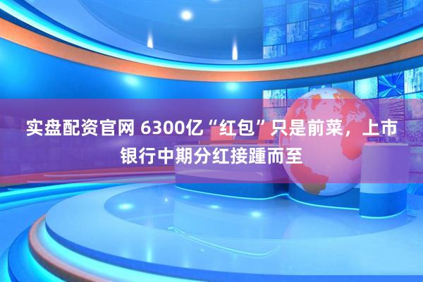 实盘配资官网 6300亿“红包”只是前菜，上市银行中期分红接踵而至
