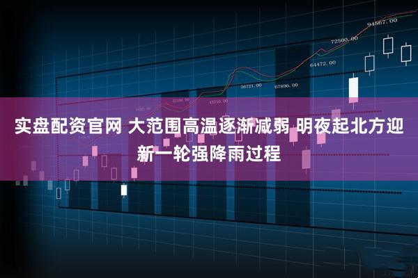 实盘配资官网 大范围高温逐渐减弱 明夜起北方迎新一轮强降雨过程