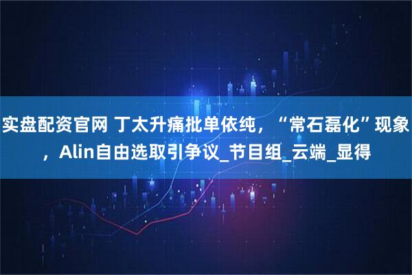 实盘配资官网 丁太升痛批单依纯，“常石磊化”现象，Alin自由选取引争议_节目组_云端_显得