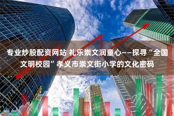 专业炒股配资网站 礼乐崇文润童心——探寻“全国文明校园”孝义市崇文街小学的文化密码