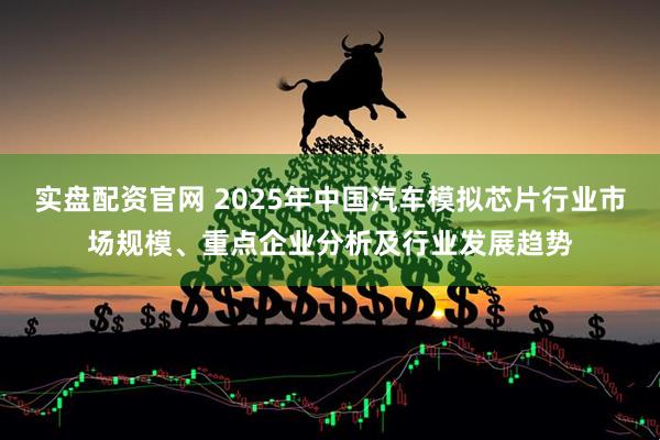 实盘配资官网 2025年中国汽车模拟芯片行业市场规模、重点企业分析及行业发展趋势