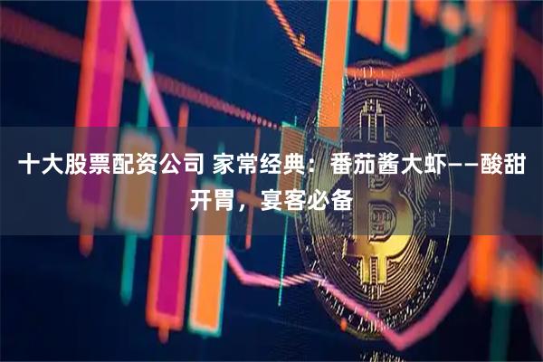 十大股票配资公司 家常经典：番茄酱大虾——酸甜开胃，宴客必备