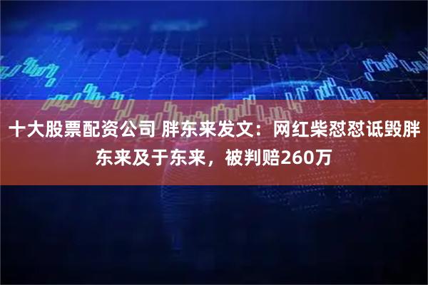 十大股票配资公司 胖东来发文：网红柴怼怼诋毁胖东来及于东来，被判赔260万