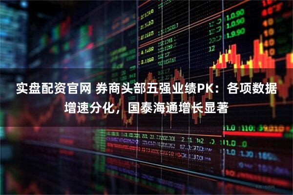 实盘配资官网 券商头部五强业绩PK：各项数据增速分化，国泰海通增长显著