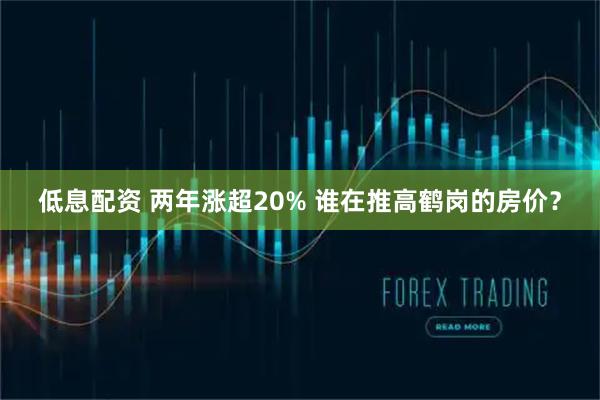 低息配资 两年涨超20% 谁在推高鹤岗的房价？